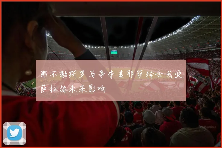 那不勒斯罗马争夺基耶萨转会或受萨拉赫未来影响