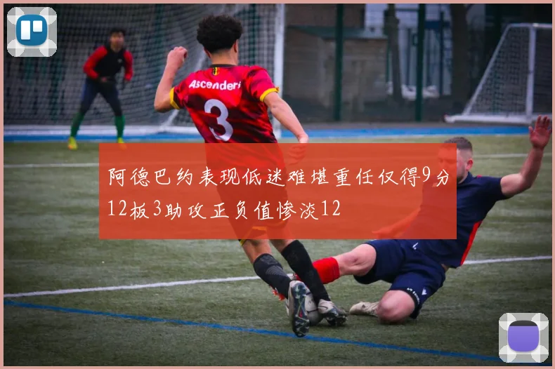 阿德巴约表现低迷难堪重任仅得9分12板3助攻正负值惨淡12