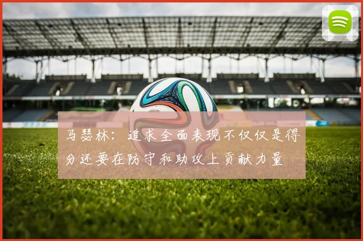 马瑟林：追求全面表现不仅仅是得分还要在防守和助攻上贡献力量