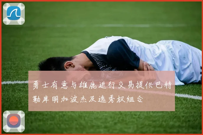 勇士有意与雄鹿进行交易提供巴特勒库明加波杰及选秀权组合