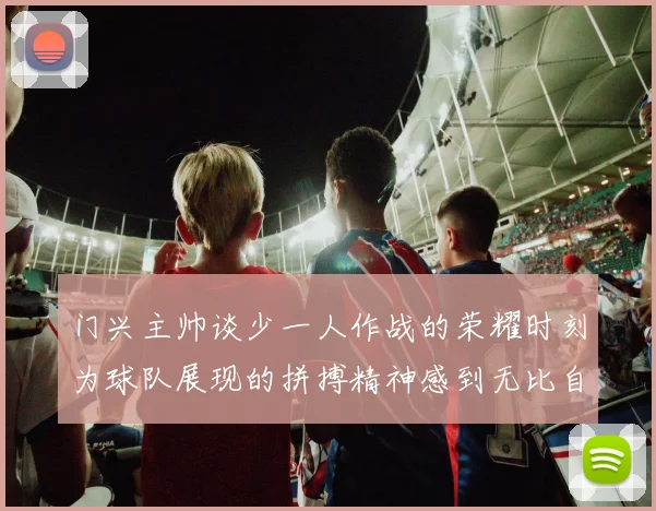 门兴主帅谈少一人作战的荣耀时刻为球队展现的拼搏精神感到无比自豪