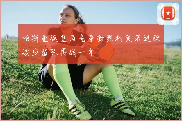 帕斯重返皇马竞争激烈科莫若进欧战应留队再战一年