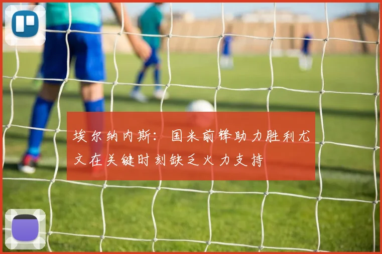 埃尔纳内斯：国米前锋助力胜利尤文在关键时刻缺乏火力支持