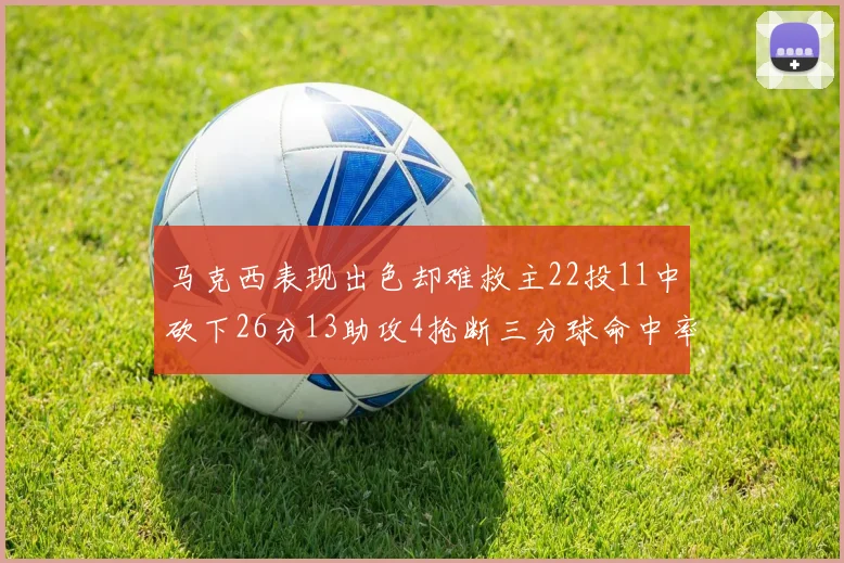 马克西表现出色却难救主22投11中砍下26分13助攻4抢断三分球命中率低迷