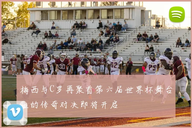 梅西与C罗再聚首第六届世界杯舞台上的传奇对决即将开启