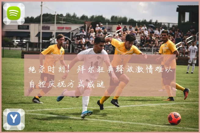 绝杀时刻！拜尔狂奔释放激情难以自控庆祝方式成谜