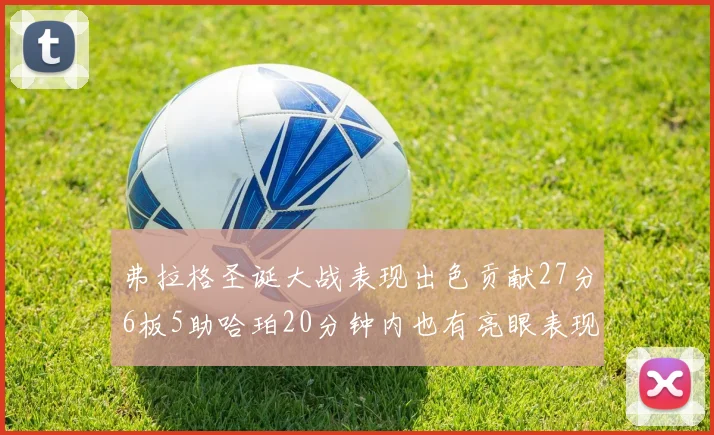 弗拉格圣诞大战表现出色贡献27分6板5助哈珀20分钟内也有亮眼表现