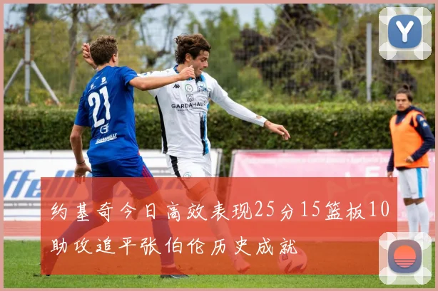 约基奇今日高效表现25分15篮板10助攻追平张伯伦历史成就