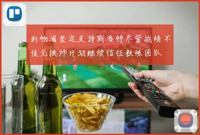利物浦坚定支持斯洛特尽管战绩不佳无换帅计划继续信任教练团队