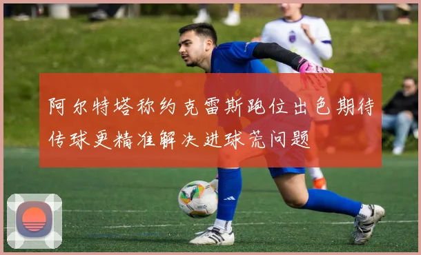 阿尔特塔称约克雷斯跑位出色期待传球更精准解决进球荒问题