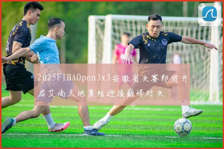 2025FIBAOpen3x3安徽省决赛即将开启艾尚天地集结迎接巅峰对决