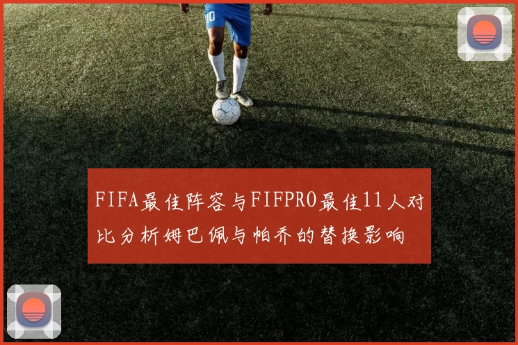 FIFA最佳阵容与FIFPRO最佳11人对比分析姆巴佩与帕乔的替换影响