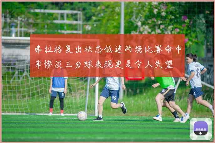 弗拉格复出状态低迷两场比赛命中率惨淡三分球表现更是令人失望