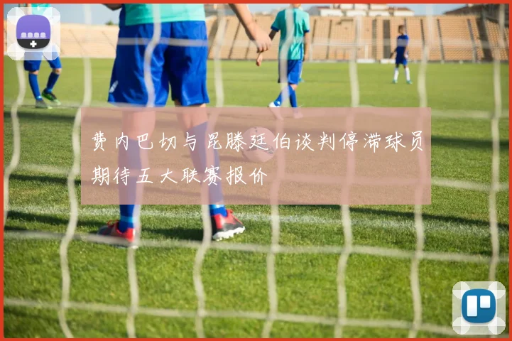 费内巴切与昆滕廷伯谈判停滞球员期待五大联赛报价