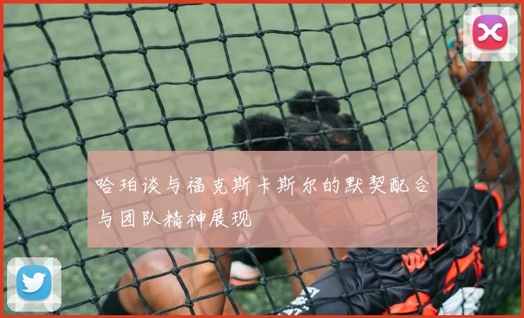 哈珀谈与福克斯卡斯尔的默契配合与团队精神展现