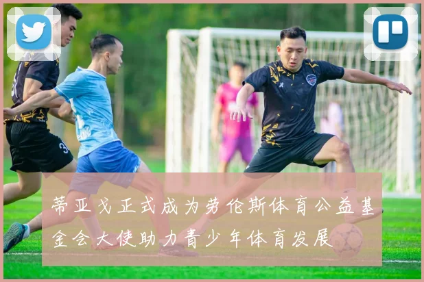 蒂亚戈正式成为劳伦斯体育公益基金会大使助力青少年体育发展