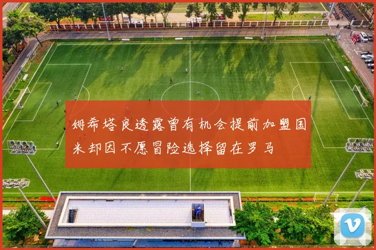 姆希塔良透露曾有机会提前加盟国米却因不愿冒险选择留在罗马