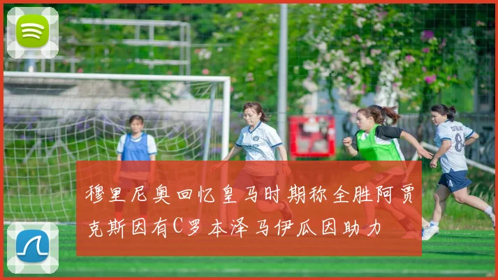 穆里尼奥回忆皇马时期称全胜阿贾克斯因有C罗本泽马伊瓜因助力