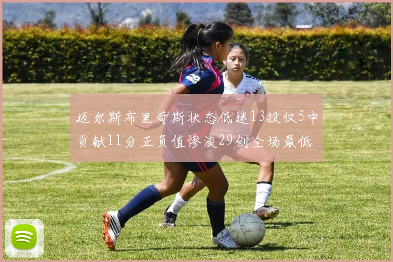 迈尔斯布里奇斯状态低迷13投仅5中贡献11分正负值惨淡29创全场最低纪录