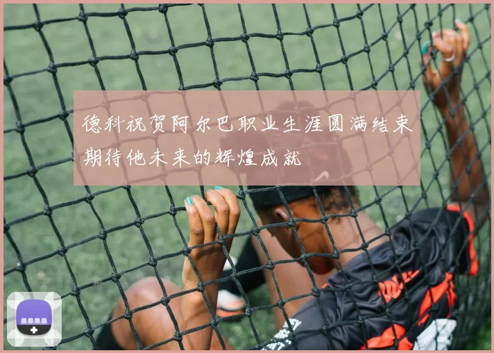 德科祝贺阿尔巴职业生涯圆满结束期待他未来的辉煌成就