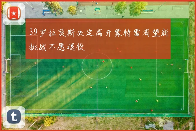 39岁拉莫斯决定离开蒙特雷渴望新挑战不愿退役