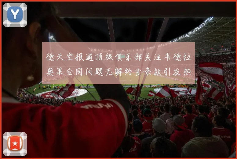 德天空报道顶级俱乐部关注韦德拉奥果合同问题无解约金条款引发热议