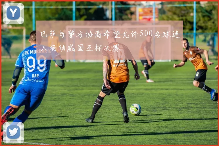 巴萨与警方协商希望允许500名球迷入场助威国王杯决赛