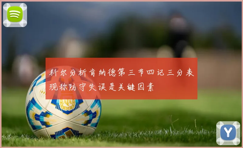 科尔分析肯纳德第三节四记三分表现称防守失误是关键因素