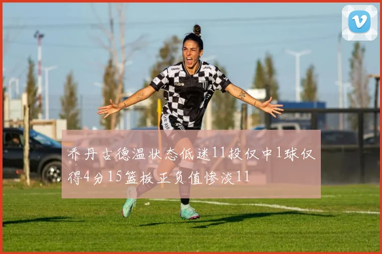 乔丹古德温状态低迷11投仅中1球仅得4分15篮板正负值惨淡11