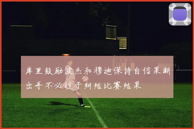 库里鼓励波杰和穆迪保持自信果断出手不必过于纠结比赛结果