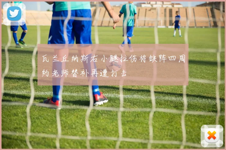 瓦兰丘纳斯右小腿拉伤将缺阵四周约老师替补再遭打击
