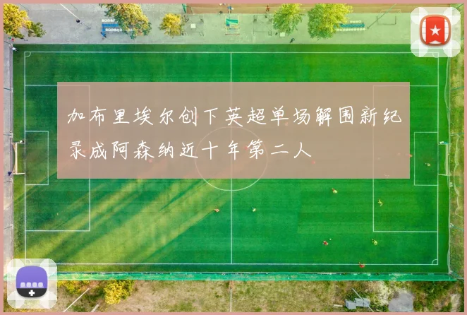 加布里埃尔创下英超单场解围新纪录成阿森纳近十年第二人