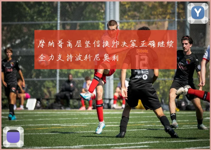 摩纳哥高层坚信换帅决策正确继续全力支持波科尼奥利