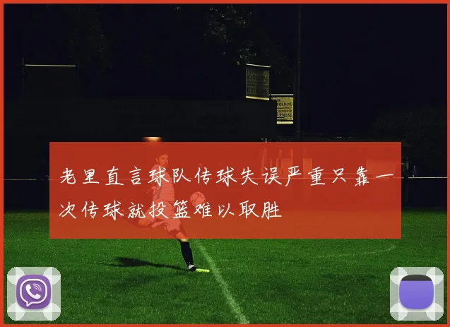 老里直言球队传球失误严重只靠一次传球就投篮难以取胜
