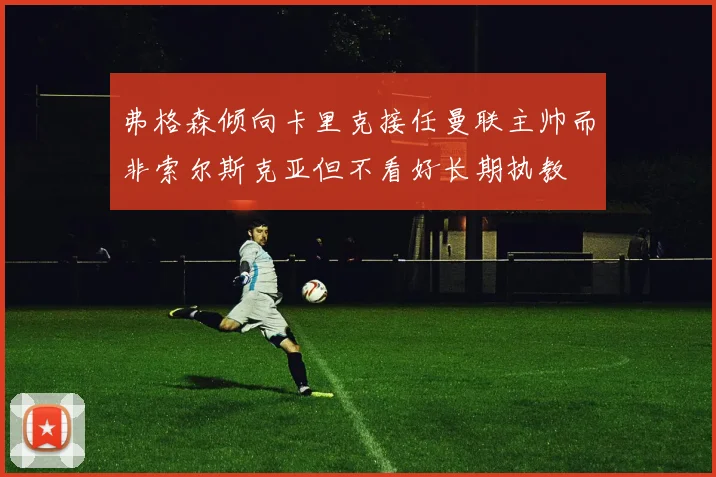 弗格森倾向卡里克接任曼联主帅而非索尔斯克亚但不看好长期执教