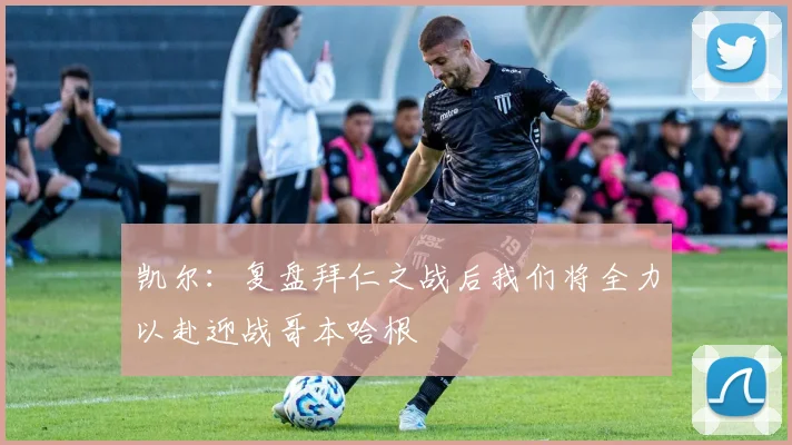 凯尔：复盘拜仁之战后我们将全力以赴迎战哥本哈根