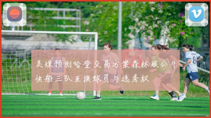 美媒预测哈登交易方案森林狼公牛快船三队互换球员与选秀权
