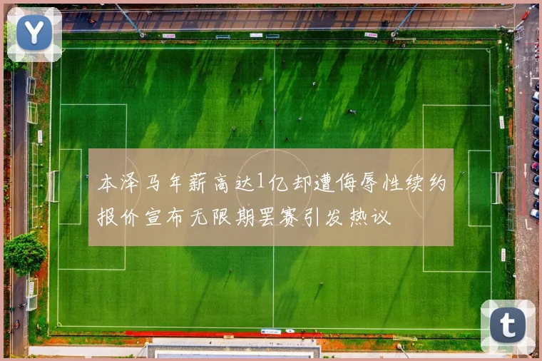 本泽马年薪高达1亿却遭侮辱性续约报价宣布无限期罢赛引发热议